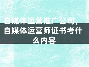 自媒体运营推广公司，自媒体运营师证书考什么内容