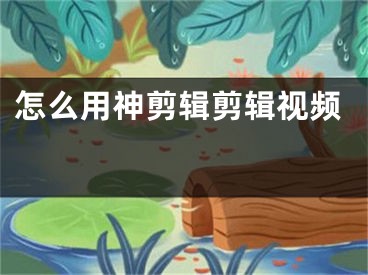 怎么用神剪辑剪辑视频 