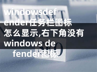 windowsdefender任务栏图标怎么显示,右下角没有windows defender图标