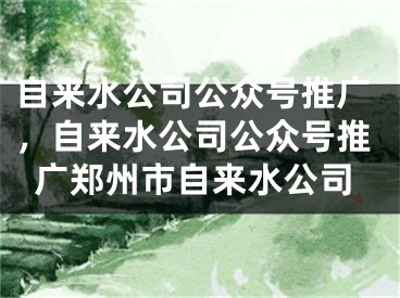 自来水公司公众号推广，自来水公司公众号推广郑州市自来水公司