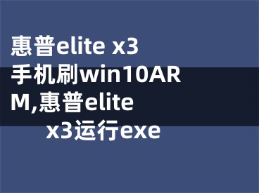 惠普elite x3手机刷win10ARM,惠普elite x3运行exe