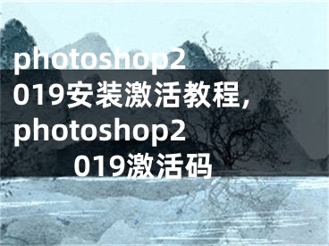 photoshop2019安装激活教程,photoshop2019激活码
