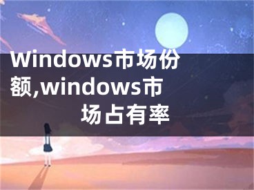 Windows市场份额,windows市场占有率
