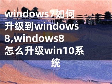 windows7如何升级到windows8,windows8怎么升级win10系统