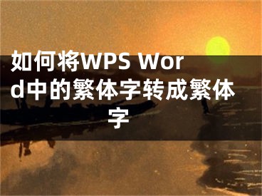 如何将WPS Word中的繁体字转成繁体字 