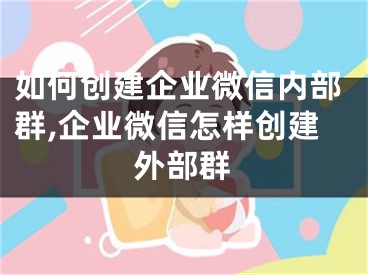 如何创建企业微信内部群,企业微信怎样创建外部群