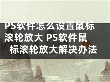 PS软件怎么设置鼠标滚轮放大 PS软件鼠标滚轮放大解决办法