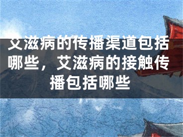 艾滋病的传播渠道包括哪些，艾滋病的接触传播包括哪些