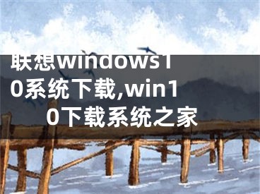 联想windows10系统下载,win10下载系统之家
