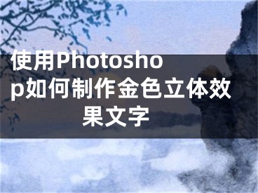 使用Photoshop如何制作金色立体效果文字 