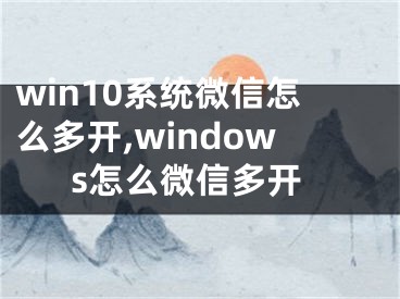 win10系统微信怎么多开,windows怎么微信多开