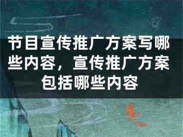 节目宣传推广方案写哪些内容，宣传推广方案包括哪些内容