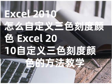 Excel 2010怎么自定义三色刻度颜色 Excel 2010自定义三色刻度颜色的方法教学
