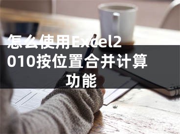 怎么使用Excel2010按位置合并计算功能 