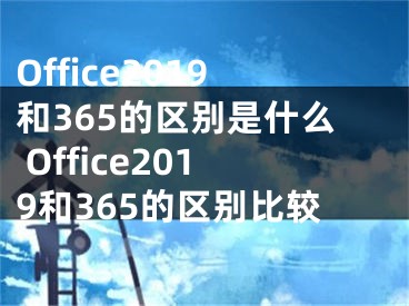 Office2019和365的区别是什么 Office2019和365的区别比较
