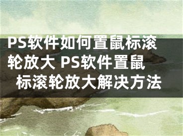 PS软件如何置鼠标滚轮放大 PS软件置鼠标滚轮放大解决方法