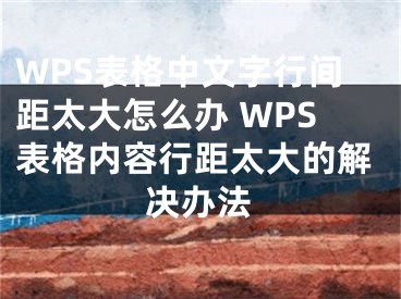 WPS表格中文字行间距太大怎么办 WPS表格内容行距太大的解决办法