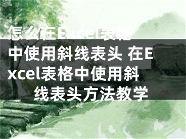 怎么在Excel表格中使用斜线表头 在Excel表格中使用斜线表头方法教学