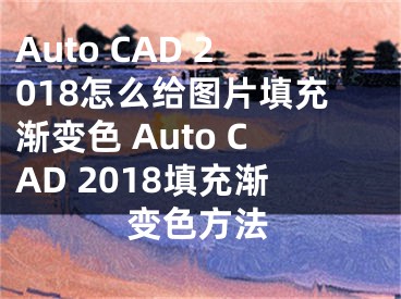 Auto CAD 2018怎么给图片填充渐变色 Auto CAD 2018填充渐变色方法