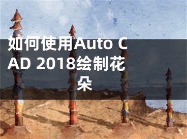 如何使用Auto CAD 2018绘制花朵 