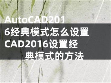 AutoCAD2016经典模式怎么设置 CAD2016设置经典模式的方法