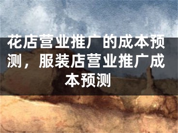 花店营业推广的成本预测，服装店营业推广成本预测