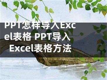 PPT怎样导入Excel表格 PPT导入Excel表格方法