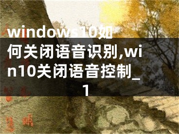 windows10如何关闭语音识别,win10关闭语音控制_1