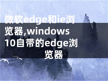 微软edge和ie浏览器,windows10自带的edge浏览器