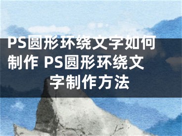 PS圆形环绕文字如何制作 PS圆形环绕文字制作方法