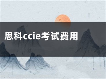 思科ccie考试费用