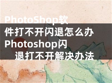 PhotoShop软件打不开闪退怎么办 Photoshop闪退打不开解决办法