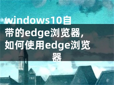 windows10自带的edge浏览器,如何使用edge浏览器
