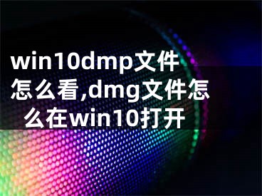 win10dmp文件怎么看,dmg文件怎么在win10打开