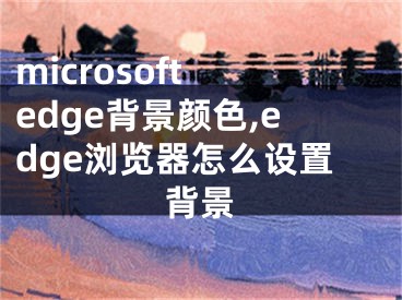 microsoft edge背景颜色,edge浏览器怎么设置背景