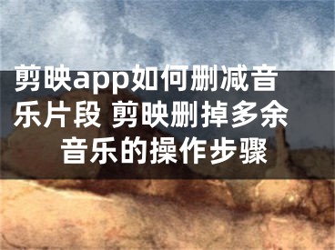 剪映app如何删减音乐片段 剪映删掉多余音乐的操作步骤