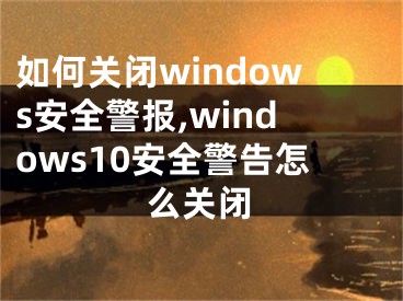 如何关闭windows安全警报,windows10安全警告怎么关闭
