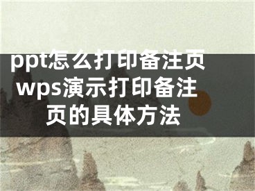 ppt怎么打印备注页 wps演示打印备注页的具体方法 