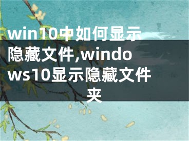 win10中如何显示隐藏文件,windows10显示隐藏文件夹
