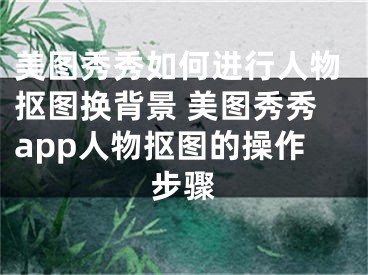 美图秀秀如何进行人物抠图换背景 美图秀秀app人物抠图的操作步骤