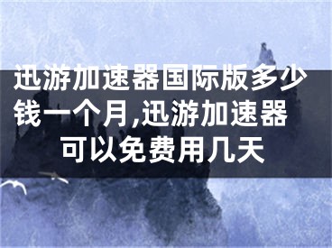 迅游加速器国际版多少钱一个月,迅游加速器可以免费用几天