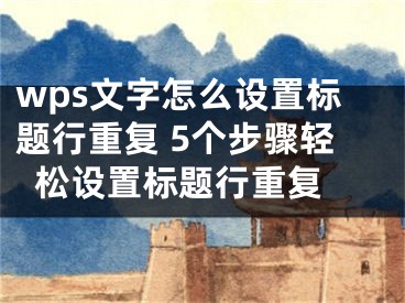 wps文字怎么设置标题行重复 5个步骤轻松设置标题行重复 