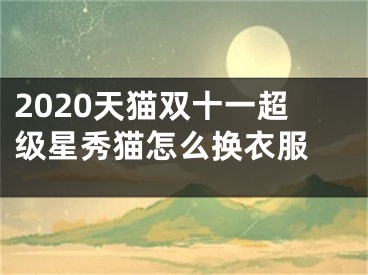 2020天猫双十一超级星秀猫怎么换衣服 