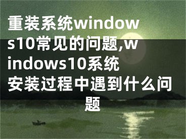 重装系统windows10常见的问题,windows10系统安装过程中遇到什么问题