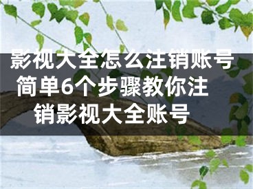 影视大全怎么注销账号 简单6个步骤教你注销影视大全账号 