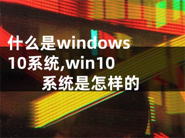 什么是windows10系统,win10系统是怎样的