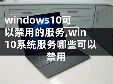 windows10可以禁用的服务,win10系统服务哪些可以禁用