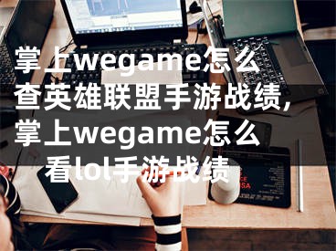 掌上wegame怎么查英雄联盟手游战绩,掌上wegame怎么看lol手游战绩