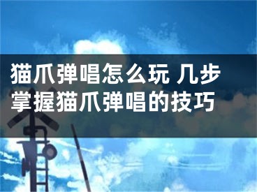 猫爪弹唱怎么玩 几步掌握猫爪弹唱的技巧 