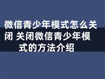 微信青少年模式怎么关闭 关闭微信青少年模式的方法介绍 